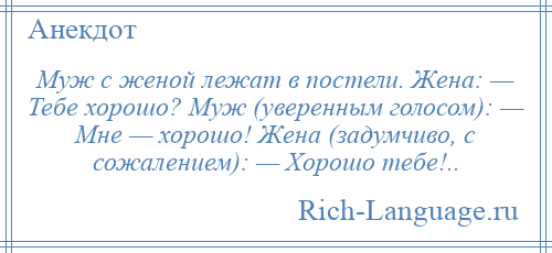 
    Муж с женой лежат в постели. Жена: — Тебе хорошо? Муж (уверенным голосом): — Мне — хорошо! Жена (задумчиво, с сожалением): — Хорошо тебе!..