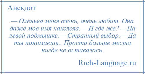 
    — Оленька меня очень, очень любит. Она даже мое имя наколола.— И где же?— На левой подмышке.— Странный выбор.— Да ты понимаешь.. Просто больше места нигде не оставалось.