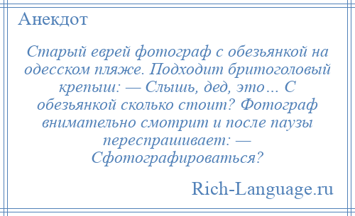 
    Старый еврей фотограф с обезьянкой на одесском пляже. Подходит бритоголовый крепыш: — Слышь, дед, это… С обезьянкой сколько стоит? Фотограф внимательно смотрит и после паузы переспрашивает: — Сфотографироваться?