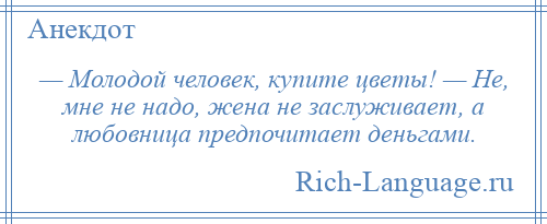 
    — Молодой человек, купите цветы! — Не, мне не надо, жена не заслуживает, а любовница предпочитает деньгами.