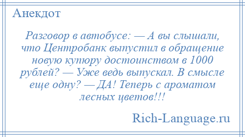 
    Разговор в автобусе: — А вы слышали, что Центробанк выпустил в обращение новую купюру достоинством в 1000 рублей? — Уже ведь выпускал. В смысле еще одну? — ДА! Теперь с ароматом лесных цветов!!!