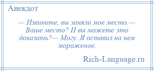 
    — Извините, вы заняли мое место.— Ваше место? И вы можете это доказать?— Могу. Я оставил на нем мороженое.