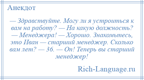 
    — Здравствуйте. Могу ли я устроиться к вам на работу? — На какую должность? — Менеджера! — Хорошо. Знакомьтесь, это Иван — старший менеджер. Сколько вам лет? — 36. — Оп! Теперь вы старший менеджер!