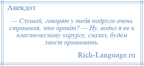 
    — Слушай, говорят у тебя подруга очень страшная, это правда? — Ну, водил я ее к пластическому хирургу, сказал, будем хвост пришивать.