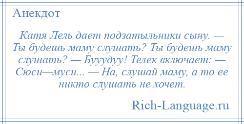 
    Катя Лель дает подзатыльники сыну. — Ты будешь маму слушать? Ты будешь маму слушать? — Бууудуу! Телек включает: — Сюси—муси... — На, слушай маму, а то ее никто слушать не хочет.