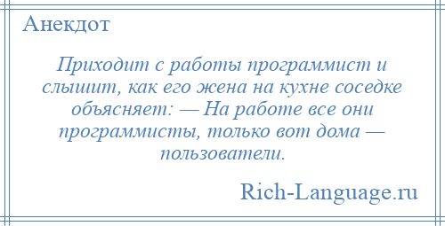 
    Приходит с работы программист и слышит, как его жена на кухне соседке объясняет: — На работе все они программисты, только вот дома — пользователи.
