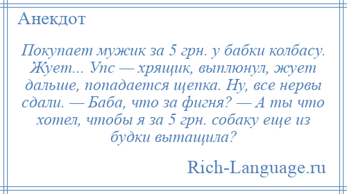 
    Покупает мужик за 5 грн. у бабки колбасу. Жует... Упс — хрящик, выплюнул, жует дальше, попадается щепка. Ну, все нервы сдали. — Баба, что за фигня? — А ты что хотел, чтобы я за 5 грн. собаку еще из будки вытащила?