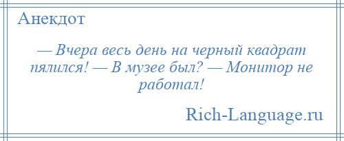 
    — Вчера весь день на черный квадрат пялился! — В музее был? — Монитор не работал!