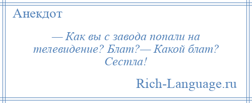 
    — Как вы с завода попали на телевидение? Блат?— Какой блат? Сестла!