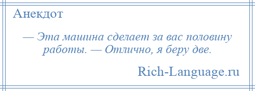 
    — Эта машина сделает за вас половину работы. — Отлично, я беру две.