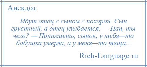 
    Идут отец с сыном с похорон. Сын грустный, а отец улыбается. — Пап, ты чего? — Понимаешь, сынок, у тебя—то бабушка умерла, а у меня—то теща...