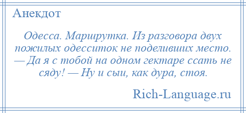 
    Одесса. Маршрутка. Из разговора двух пожилых одесситок не поделивших место. — Да я с тобой на одном гектаре ссать не сяду! — Ну и сыи, как дура, стоя.