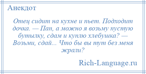 
    Отец сидит на кухне и пьет. Подходит дочка. — Пап, а можно я возьму пустую бутылку, сдам и куплю хлебушка? — Возьми, сдай... Что бы вы тут без меня жрали?