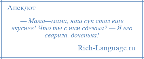 
    — Мама—мама, наш суп стал еще вкуснее! Что ты с ним сделала? — Я его сварила, доченька!