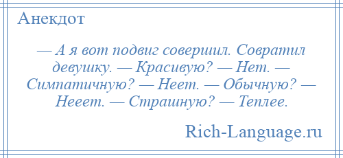 
    — А я вот подвиг совершил. Совратил девушку. — Красивую? — Нет. — Симпатичную? — Неет. — Обычную? — Нееет. — Страшную? — Теплее.