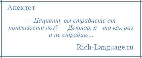 
    — Пациент, вы страдаете от потливости ног? — Доктор, я—то как раз и не страдаю...