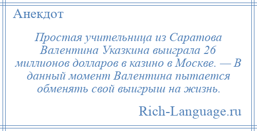 
    Простая учительница из Саратова Валентина Указкина выиграла 26 миллионов долларов в казино в Москве. — В данный момент Валентина пытается обменять свой выигрыш на жизнь.