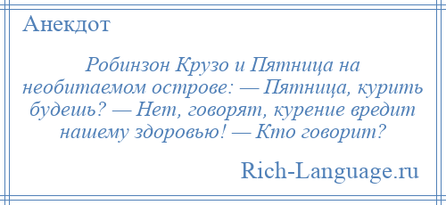 
    Робинзон Крузо и Пятница на необитаемом острове: — Пятница, курить будешь? — Нет, говорят, курение вредит нашему здоровью! — Кто говорит?