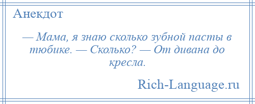 
    — Мама, я знаю сколько зубной пасты в тюбике. — Сколько? — От дивана до кресла.