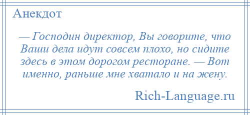 
    — Господин директор, Вы говорите, что Ваши дела идут совсем плохо, но сидите здесь в этом дорогом ресторане. — Вот именно, раньше мне хватало и на жену.