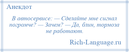 
    В автосервисе: — Сделайте мне сигнал погромче? — Зачем? — Да, блин, тормоза не работают.