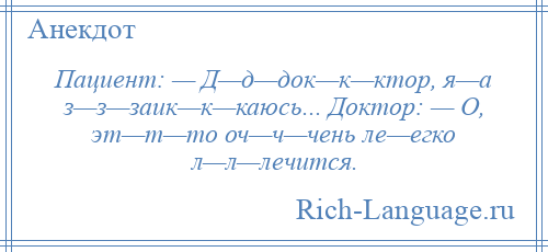 
    Пациент: — Д—д—док—к—ктор, я—а з—з—заик—к—каюсь... Доктор: — О, эт—т—то оч—ч—чень ле—егко л—л—лечится.
