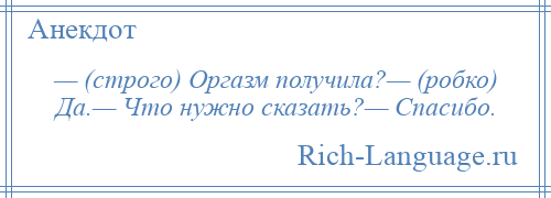 
    — (строго) Оргазм получила?— (робко) Да.— Что нужно сказать?— Спасибо.