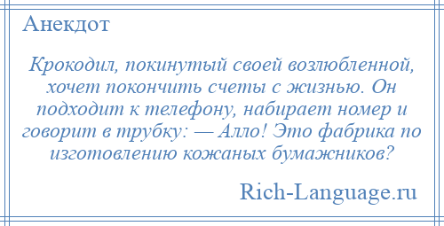 
    Крокодил, покинутый своей возлюбленной, хочет покончить счеты с жизнью. Он подходит к телефону, набирает номер и говорит в трубку: — Алло! Это фабрика по изготовлению кожаных бумажников?