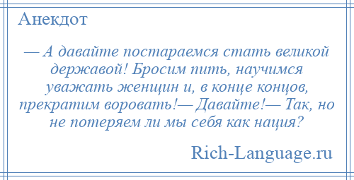 
    — А давайте постараемся стать великой державой! Бросим пить, научимся уважать женщин и, в конце концов, прекратим воровать!— Давайте!— Так, но не потеряем ли мы себя как нация?