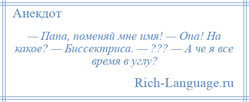 
    — Папа, поменяй мне имя! — Опа! На какое? — Биссектриса. — ??? — А че я все время в углу?