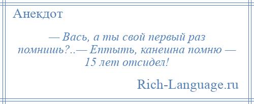 
    — Вась, а ты свой первый раз помнишь?..— Ептыть, канешна помню — 15 лет отсидел!