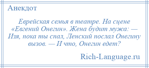 
    Еврейская семья в театре. На сцене «Евгений Онегин». Жена будит мужа: — Изя, пока ты спал, Ленский послал Онегину вызов. — И что, Онегин едет?