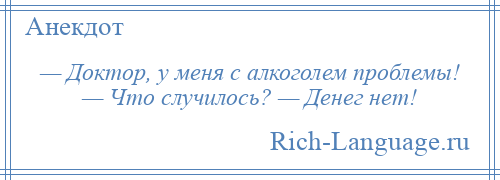 
    — Доктор, у меня с алкоголем проблемы! — Что случилось? — Денег нет!