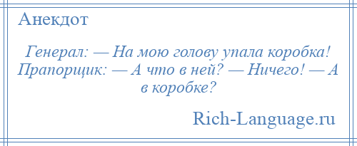 
    Генерал: — На мою голову упала коробка! Прапорщик: — А что в ней? — Ничего! — А в коробке?