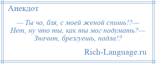 
    — Ты чо, бля, с моей женой спишь!?— Нет, ну что ты, как ты мог подумать?— Значит, брезгуешь, падла!?