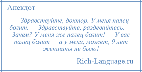 
    — Здравствуйте, доктор. У меня палец болит. — Здравствуйте, раздевайтесь. — Зачем? У меня же палец болит! — У вас палец болит — а у меня, может, 9 лет женщины не было!