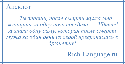 
    — Ты знаешь, после смерти мужа эта женщина за одну ночь поседела. — Удивил! Я знала одну даму, которая после смерти мужа за один день из седой превратилась в брюнетку!