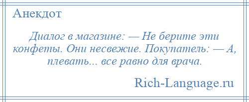 
    Диалог в магазине: — Не берите эти конфеты. Они несвежие. Покупатель: — А, плевать... все равно для врача.