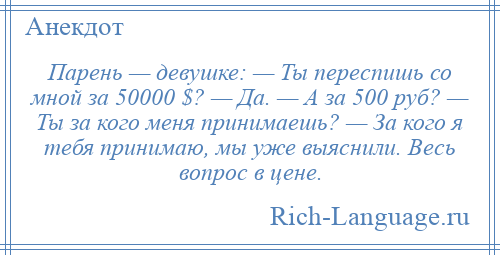 
    Парень — девушке: — Ты переспишь со мной за 50000 $? — Да. — А за 500 руб? — Ты за кого меня принимаешь? — За кого я тебя принимаю, мы уже выяснили. Весь вопрос в цене.