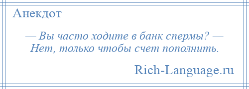 
    — Вы часто ходите в банк спермы? — Нет, только чтобы счет пополнить.