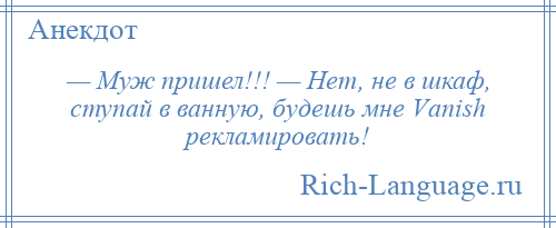 
    — Муж пришел!!! — Нет, не в шкаф, ступай в ванную, будешь мне Vаnish рекламировать!