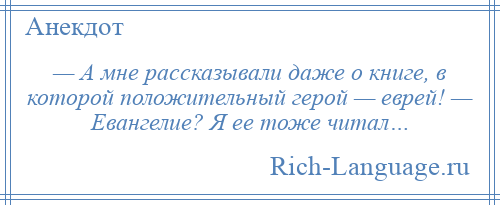 
    — А мне рассказывали даже о книге, в которой положительный герой — еврей! — Евангелие? Я ее тоже читал…