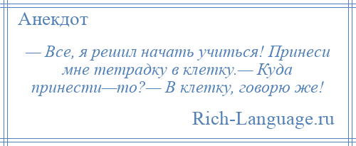 
    — Все, я решил начать учиться! Принеси мне тетрадку в клетку.— Куда принести—то?— В клетку, говорю же!