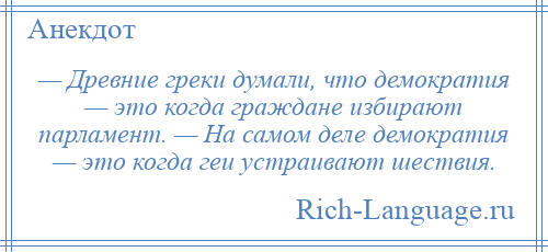
    — Древние греки думали, что демократия — это когда граждане избирают парламент. — На самом деле демократия — это когда геи устраивают шествия.