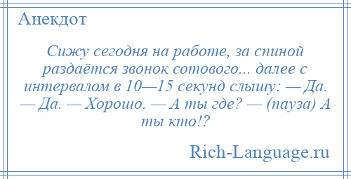 
    Сижу сегодня на работе, за спиной раздаётся звонок сотового... далее с интервалом в 10—15 секунд слышу: — Да. — Да. — Хорошо. — А ты где? — (пауза) А ты кто!?
