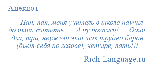 
    — Пап, пап, меня учитель в школе научил до пяти считать. — А ну покажи! — Один, два, три, неужели это так трудно баран (бьет себя по голове), четыре, пять!!!