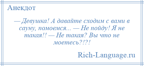 
    — Девушка! А давайте сходим с вами в сауну, помоемся... — Не пойду! Я не такая!! — Не такая? Вы что не моетесь?!?!