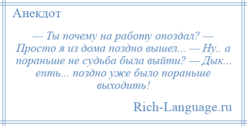 
    — Ты почему на работу опоздал? — Просто я из дома поздно вышел... — Ну.. а пораньше не судьба была выйти? — Дык... епть... поздно уже было пораньше выходить!