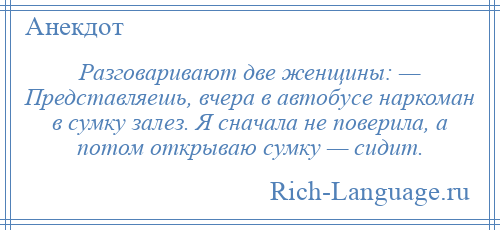 
    Разговаривают две женщины: — Представляешь, вчера в автобусе наркоман в сумку залез. Я сначала не поверила, а потом открываю сумку — сидит.
