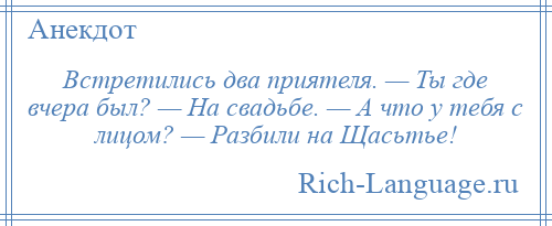 
    Встретились два приятеля. — Ты где вчера был? — На свадьбе. — А что у тебя с лицом? — Разбили на Щасьтье!